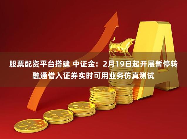 股票配资平台搭建 中证金：2月19日起开展暂停转融通借入证券实时可用业务仿真测试