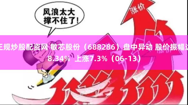 正规炒股配资网 敏芯股份（688286）盘中异动 股价振幅达8.34%  上涨7.3%（06-13）