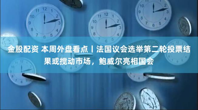 金股配资 本周外盘看点丨法国议会选举第二轮投票结果或搅动市场，鲍威尔亮相国会