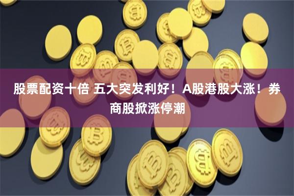 股票配资十倍 五大突发利好！A股港股大涨！券商股掀涨停潮