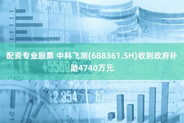 配资专业股票 中科飞测(688361.SH)收到政府补助4740万元