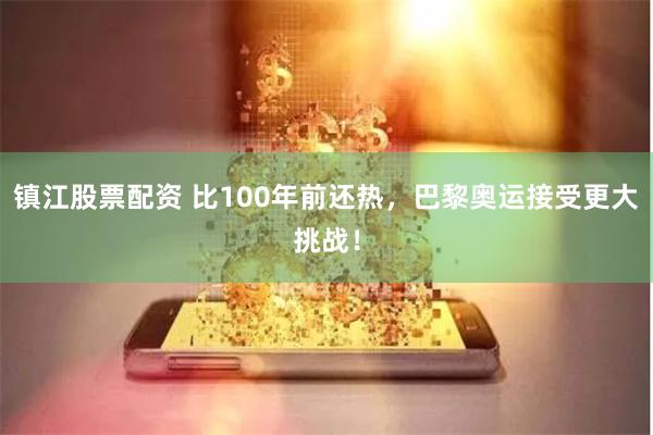 镇江股票配资 比100年前还热，巴黎奥运接受更大挑战！