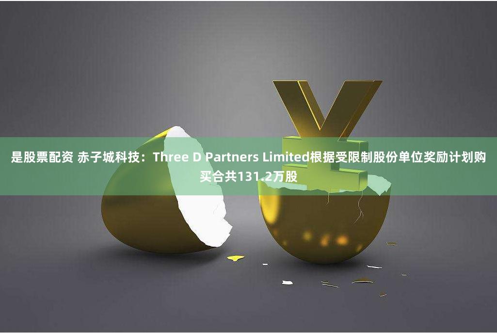 是股票配资 赤子城科技：Three D Partners Limited根据受限制股份单位奖励计划购买合共131.2万股