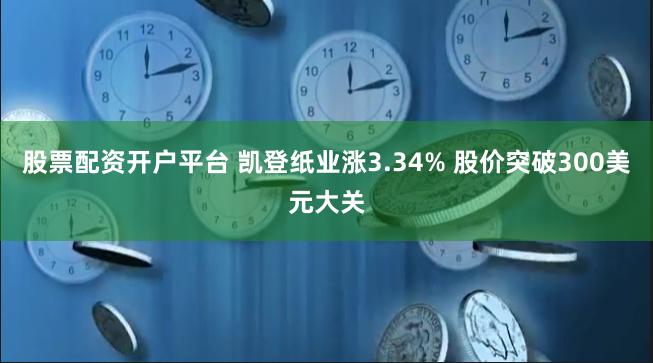 股票配资开户平台 凯登纸业涨3.34% 股价突破300美元大关