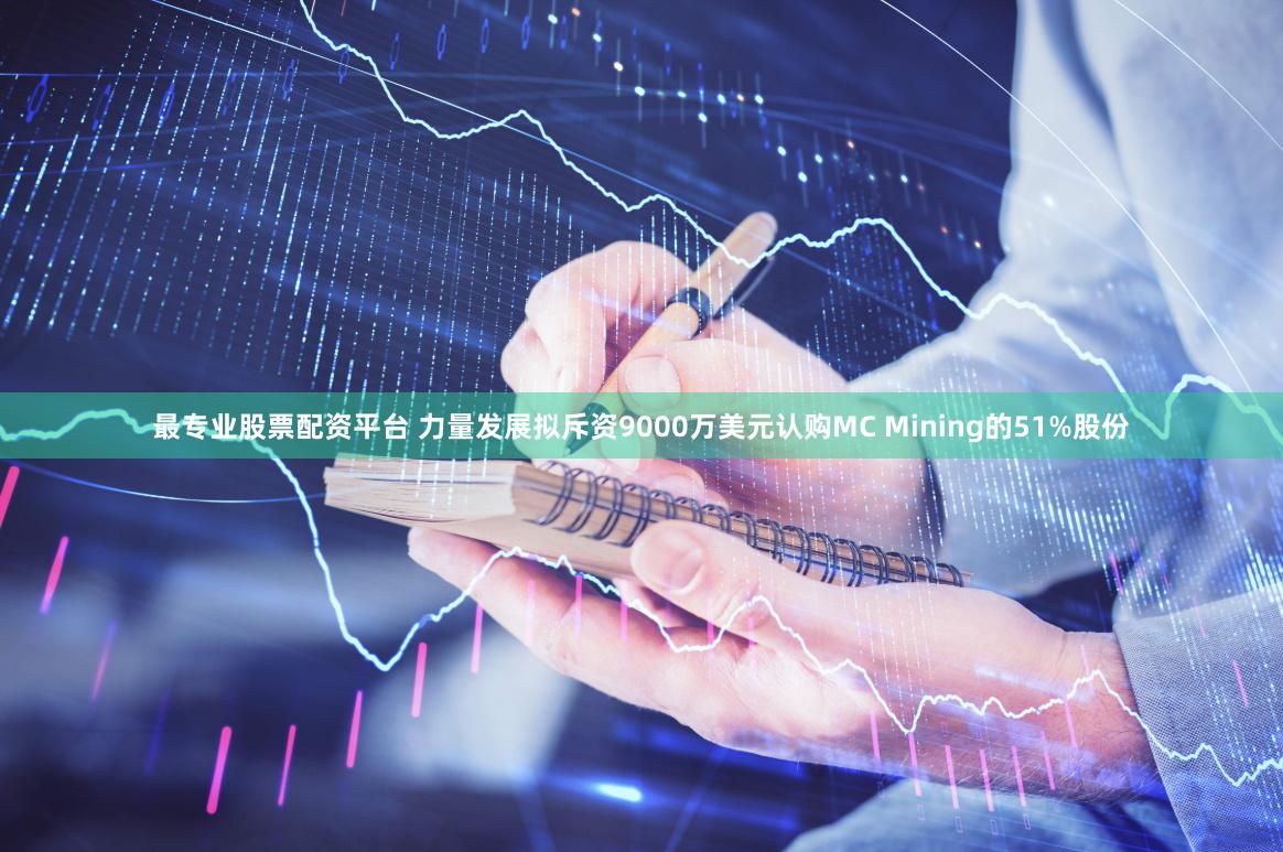 最专业股票配资平台 力量发展拟斥资9000万美元认购MC Mining的51%股份