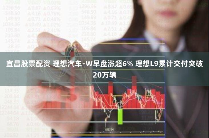 宜昌股票配资 理想汽车-W早盘涨超6% 理想L9累计交付突破20万辆