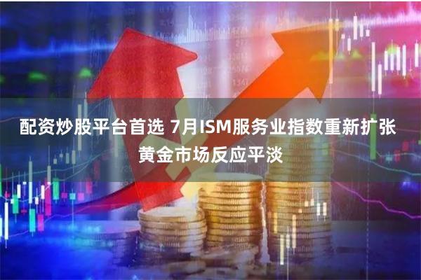 配资炒股平台首选 7月ISM服务业指数重新扩张 黄金市场反应平淡