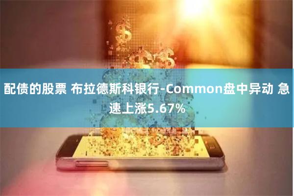 配债的股票 布拉德斯科银行-Common盘中异动 急速上涨5.67%