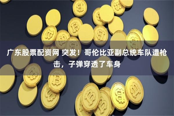 广东股票配资网 突发！哥伦比亚副总统车队遭枪击，子弹穿透了车身