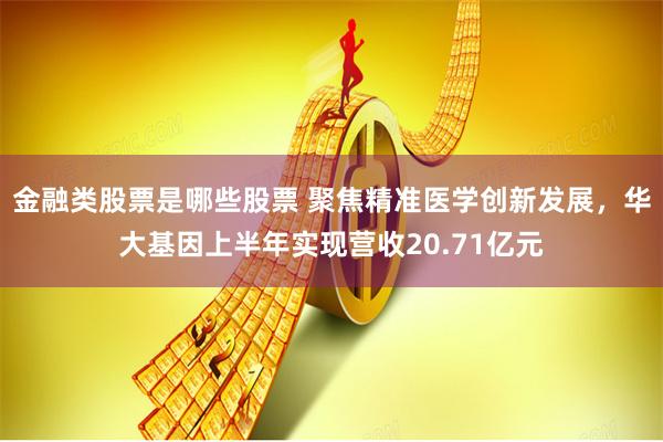 金融类股票是哪些股票 聚焦精准医学创新发展，华大基因上半年实现营收20.71亿元