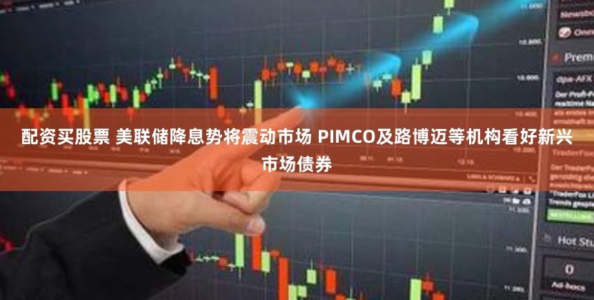 配资买股票 美联储降息势将震动市场 PIMCO及路博迈等机构看好新兴市场债券