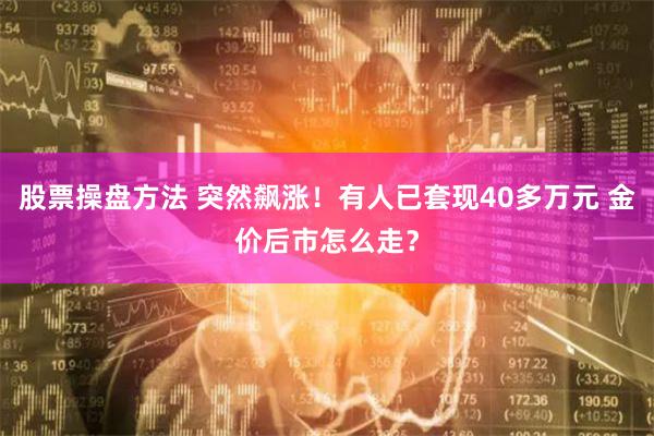 股票操盘方法 突然飙涨！有人已套现40多万元 金价后市怎么走？