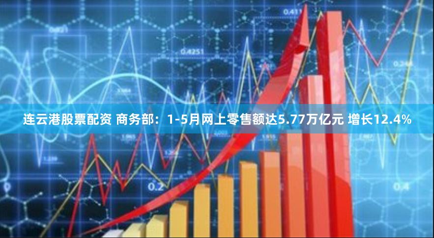 连云港股票配资 商务部：1-5月网上零售额达5.77万亿元 增长12.4%