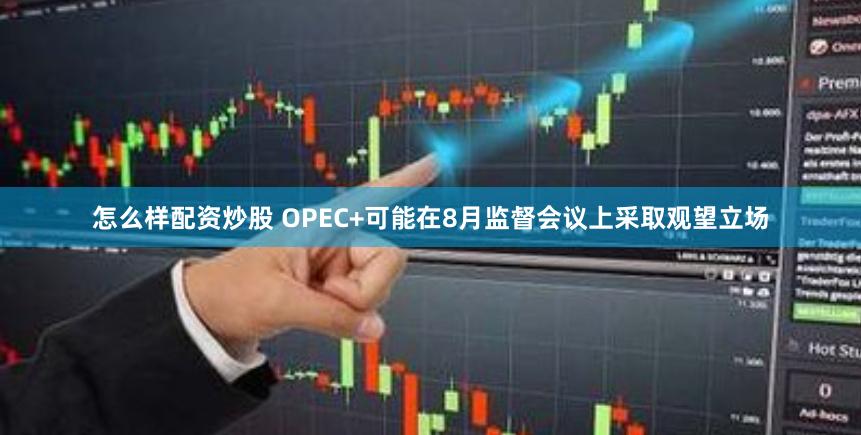 怎么样配资炒股 OPEC+可能在8月监督会议上采取观望立场