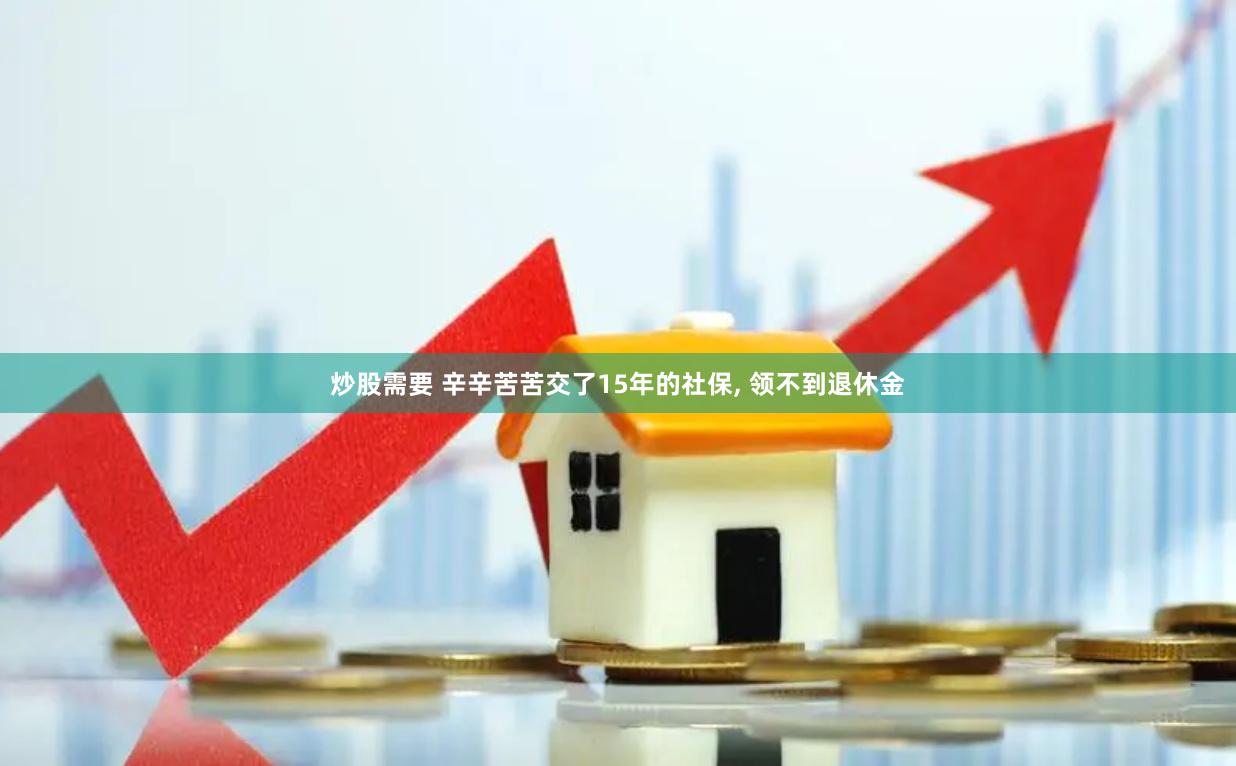 炒股需要 辛辛苦苦交了15年的社保, 领不到退休金