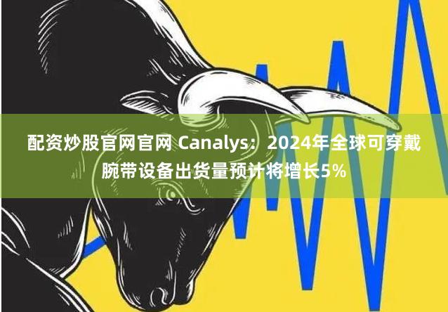 配资炒股官网官网 Canalys：2024年全球可穿戴腕带设备出货量预计将增长5%