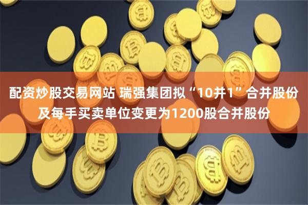 配资炒股交易网站 瑞强集团拟“10并1”合并股份及每手买卖单位变更为1200股合并股份