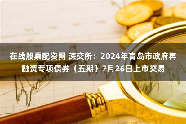 在线股票配资网 深交所：2024年青岛市政府再融资专项债券（五期）7月26日上市交易