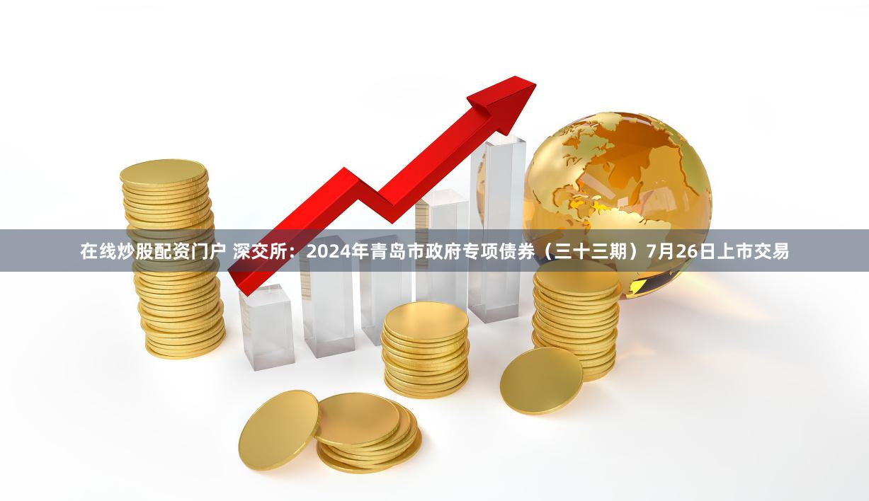 在线炒股配资门户 深交所：2024年青岛市政府专项债券（三十三期）7月26日上市交易