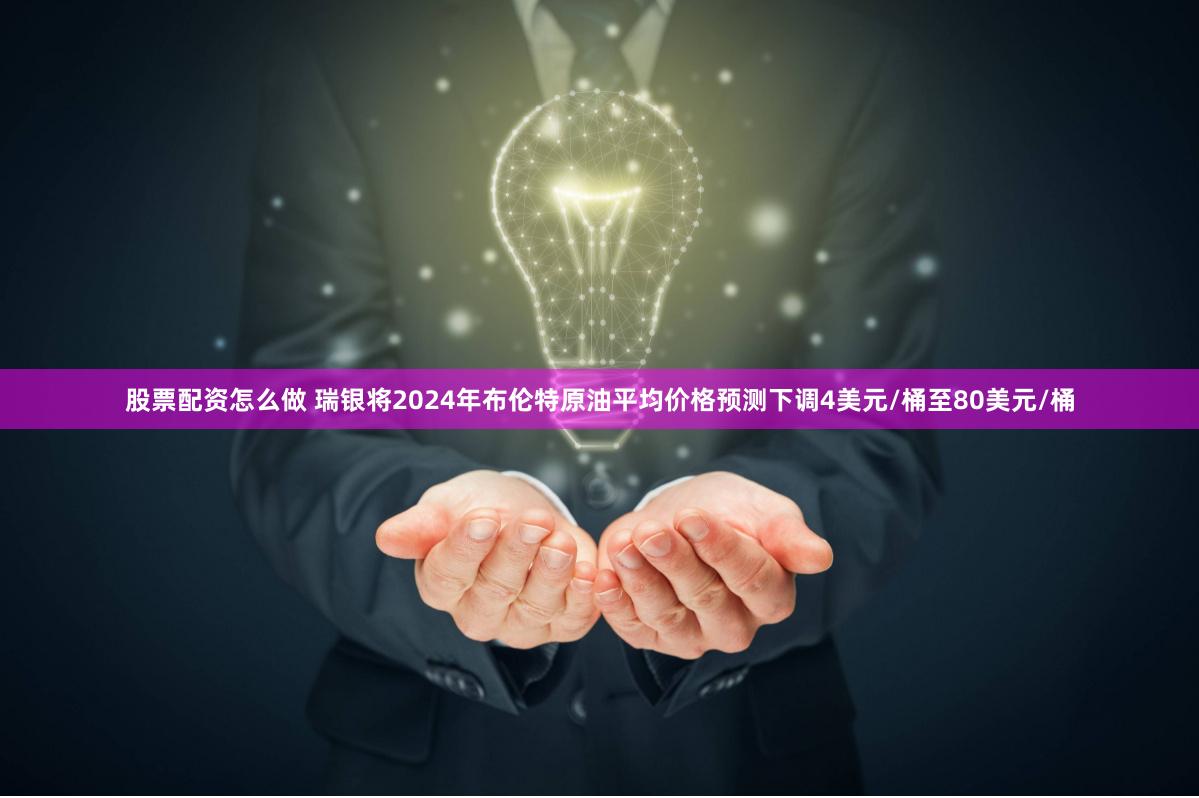 股票配资怎么做 瑞银将2024年布伦特原油平均价格预测下调4美元/桶至80美元/桶