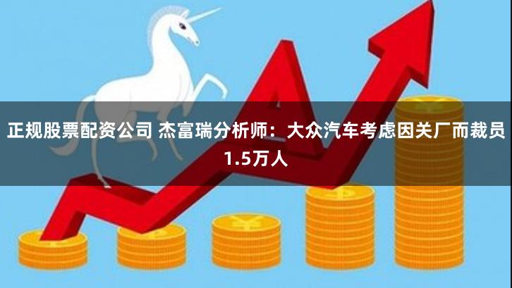 正规股票配资公司 杰富瑞分析师：大众汽车考虑因关厂而裁员1.5万人