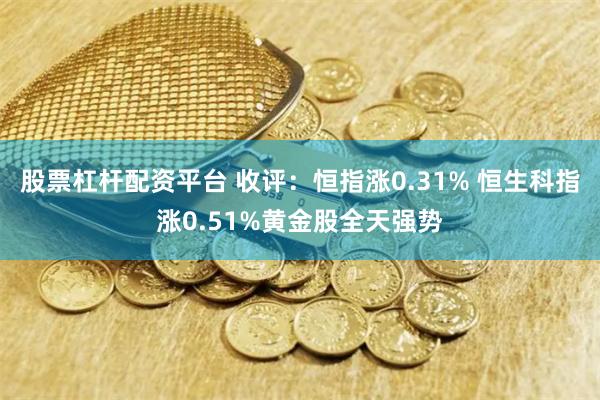 股票杠杆配资平台 收评：恒指涨0.31% 恒生科指涨0.51%黄金股全天强势