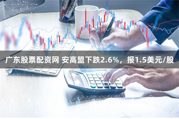 广东股票配资网 安高盟下跌2.6%，报1.5美元/股