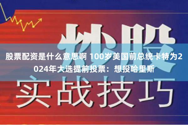 股票配资是什么意思啊 100岁美国前总统卡特为2024年大选提前投票：想投哈里斯