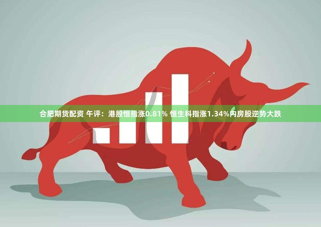 合肥期货配资 午评：港股恒指涨0.81% 恒生科指涨1.34%内房股逆势大跌