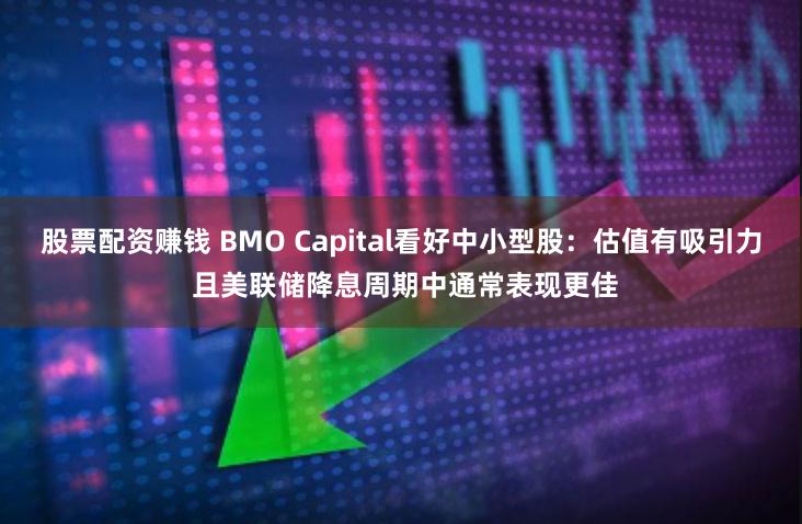 股票配资赚钱 BMO Capital看好中小型股：估值有吸引力 且美联储降息周期中通常表现更佳