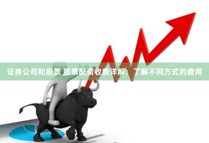 证券公司和股票 股票配资收费详解：了解不同方式的费用