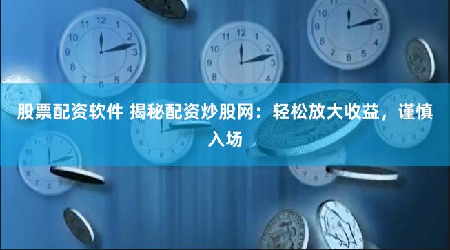 股票配资软件 揭秘配资炒股网：轻松放大收益，谨慎入场