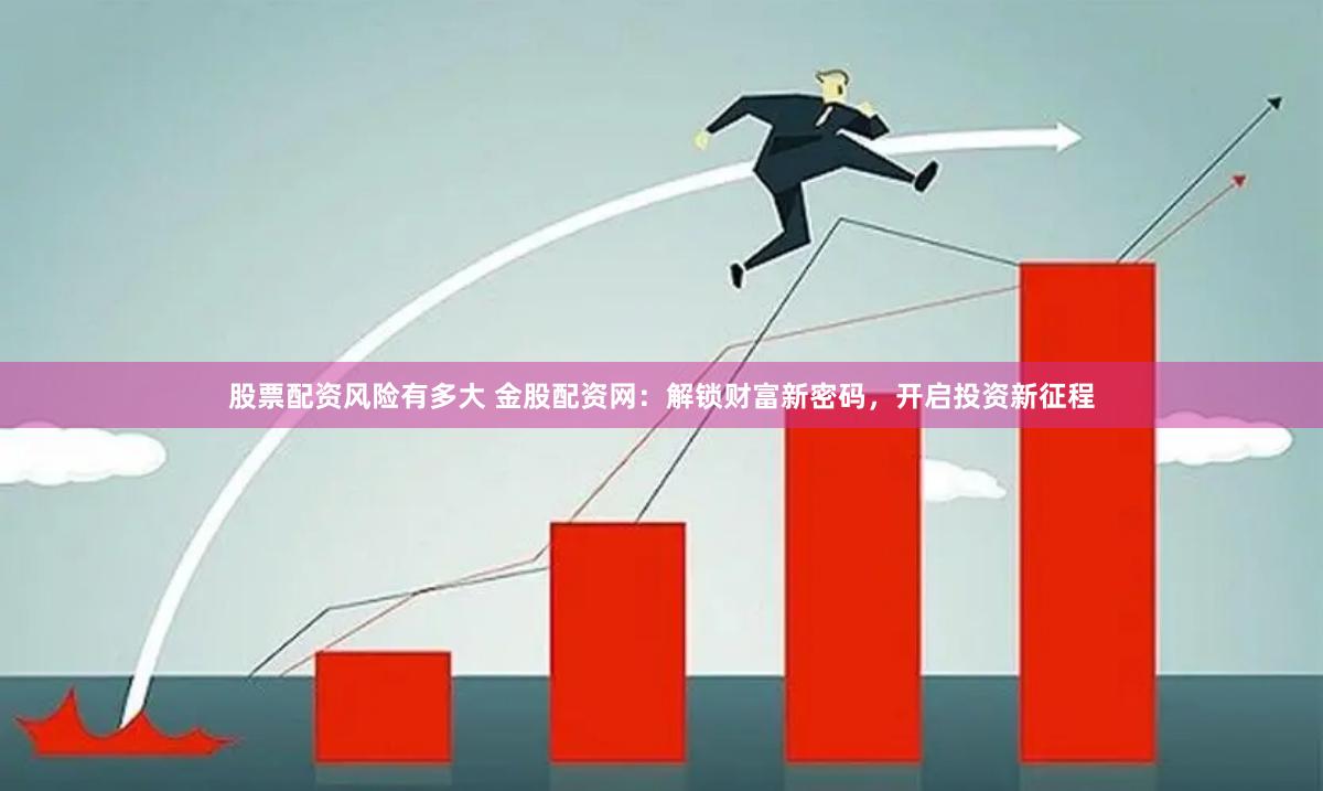 股票配资风险有多大 金股配资网：解锁财富新密码，开启投资新征程
