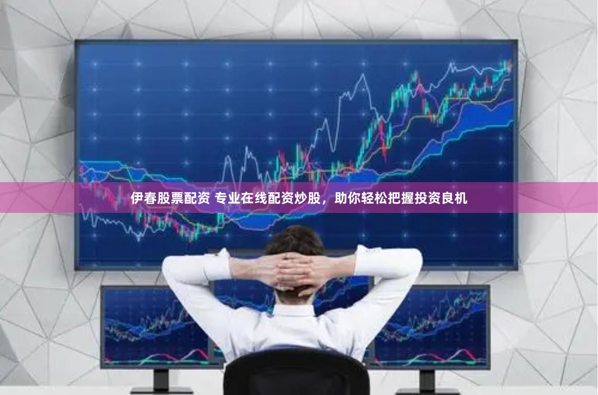 伊春股票配资 专业在线配资炒股，助你轻松把握投资良机