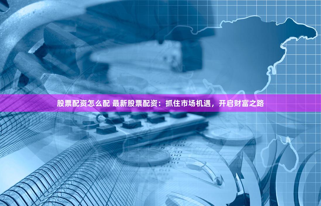 股票配资怎么配 最新股票配资：抓住市场机遇，开启财富之路