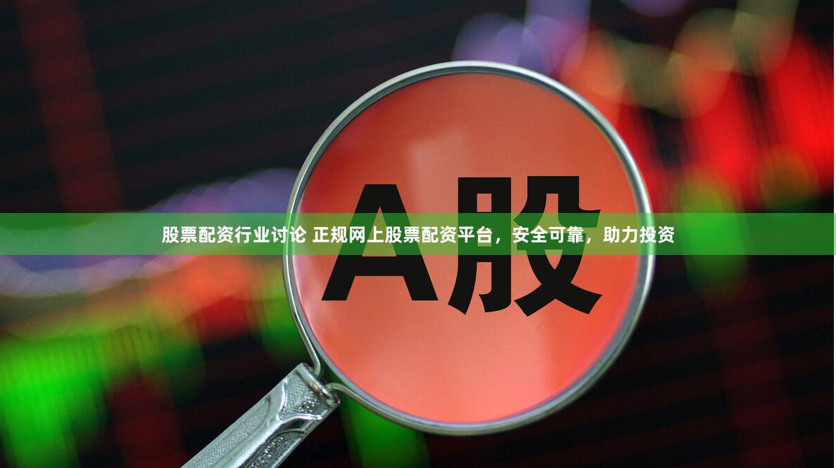 股票配资行业讨论 正规网上股票配资平台，安全可靠，助力投资