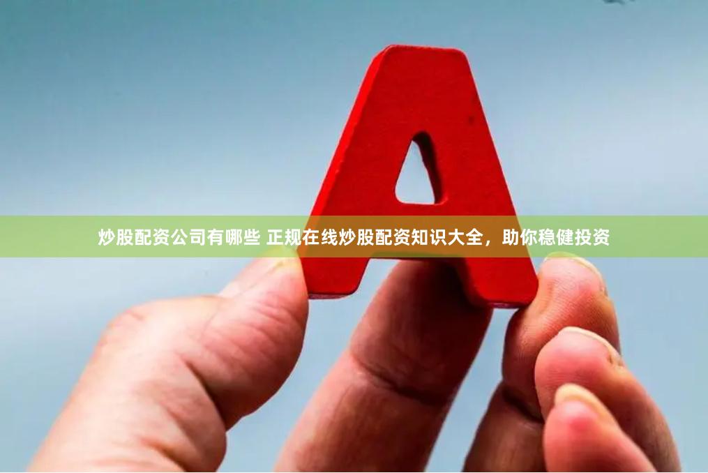 炒股配资公司有哪些 正规在线炒股配资知识大全，助你稳健投资
