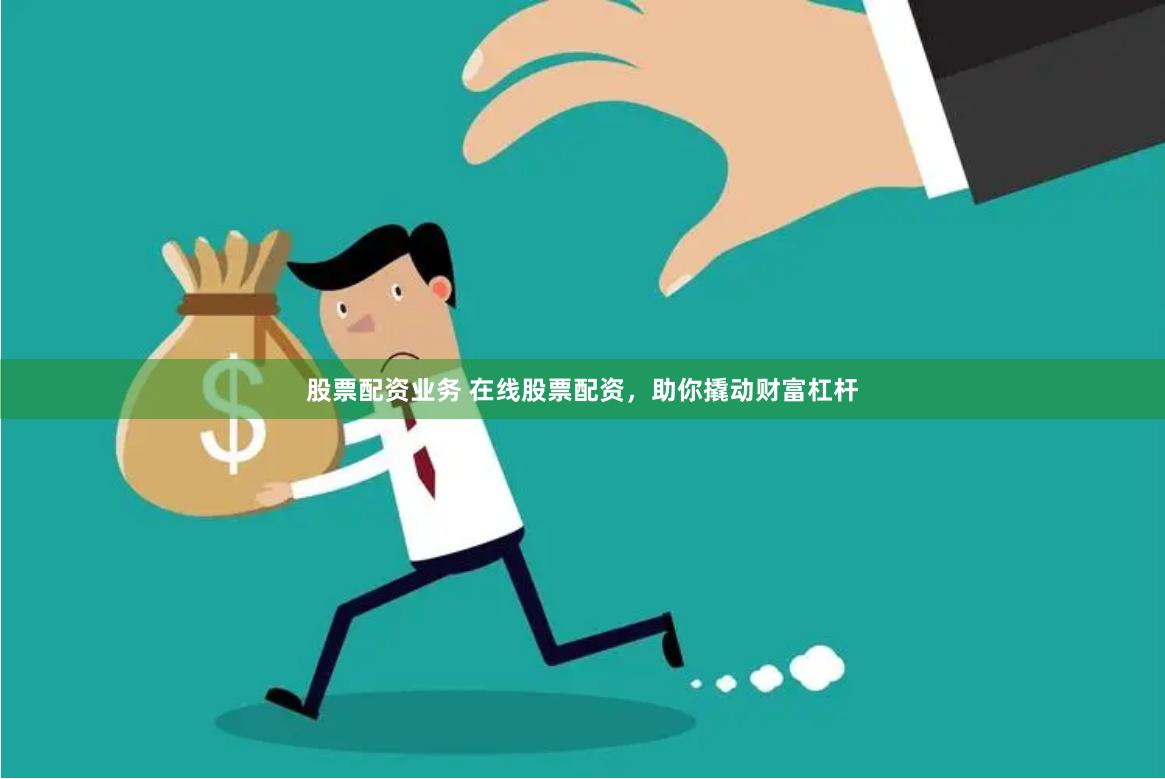 股票配资业务 在线股票配资，助你撬动财富杠杆