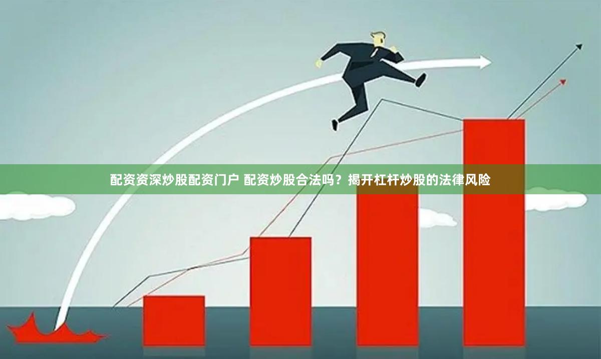 配资资深炒股配资门户 配资炒股合法吗？揭开杠杆炒股的法律风险