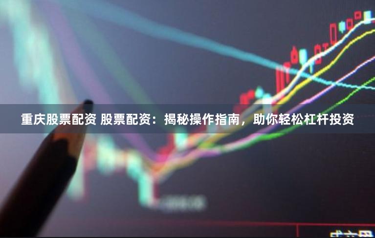 重庆股票配资 股票配资：揭秘操作指南，助你轻松杠杆投资