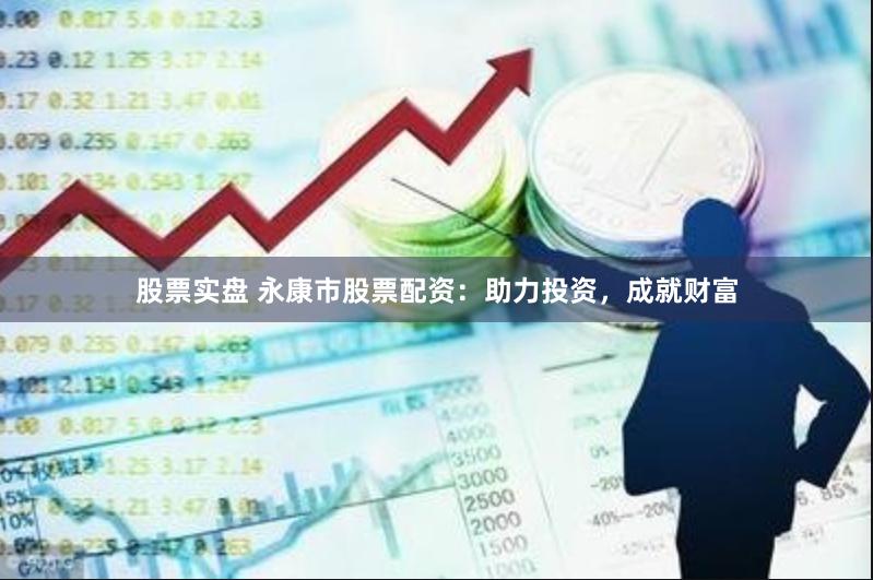 股票实盘 永康市股票配资：助力投资，成就财富