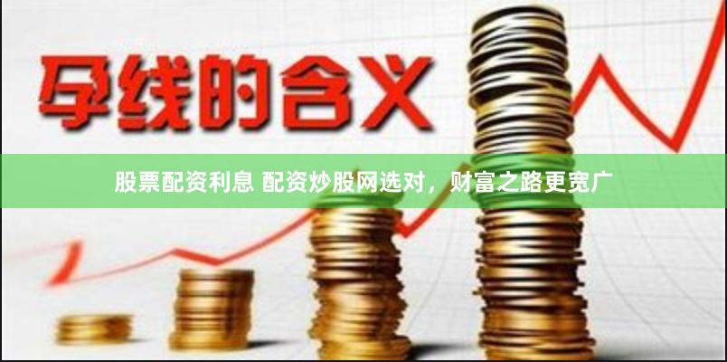 股票配资利息 配资炒股网选对，财富之路更宽广