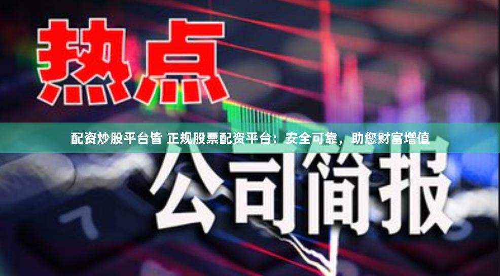 配资炒股平台皆 正规股票配资平台：安全可靠，助您财富增值