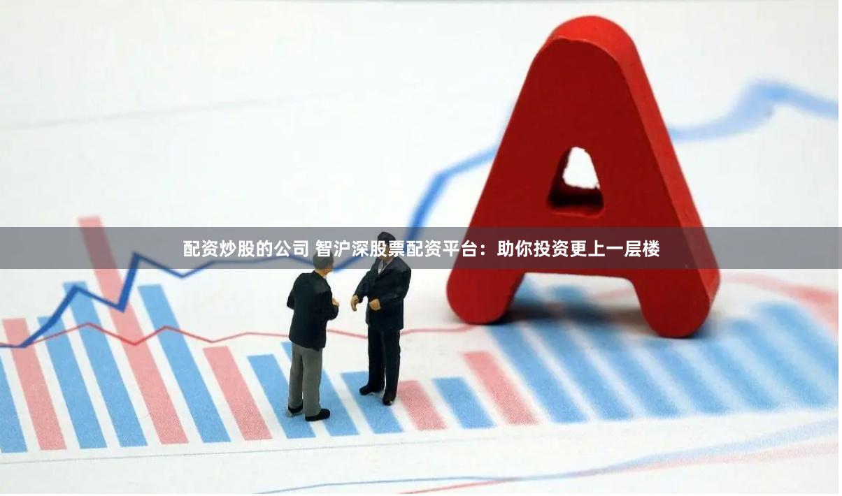 配资炒股的公司 智沪深股票配资平台：助你投资更上一层楼