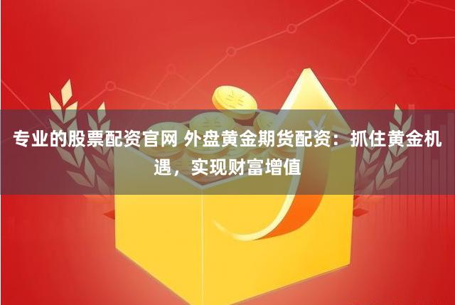 专业的股票配资官网 外盘黄金期货配资：抓住黄金机遇，实现财富增值