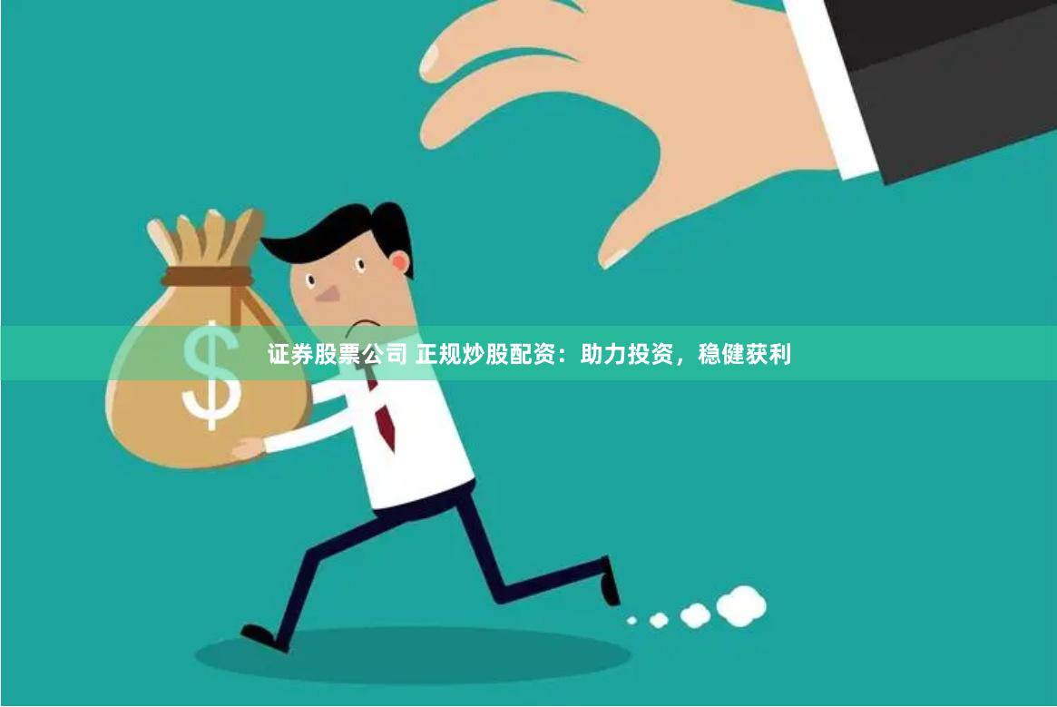 证券股票公司 正规炒股配资：助力投资，稳健获利