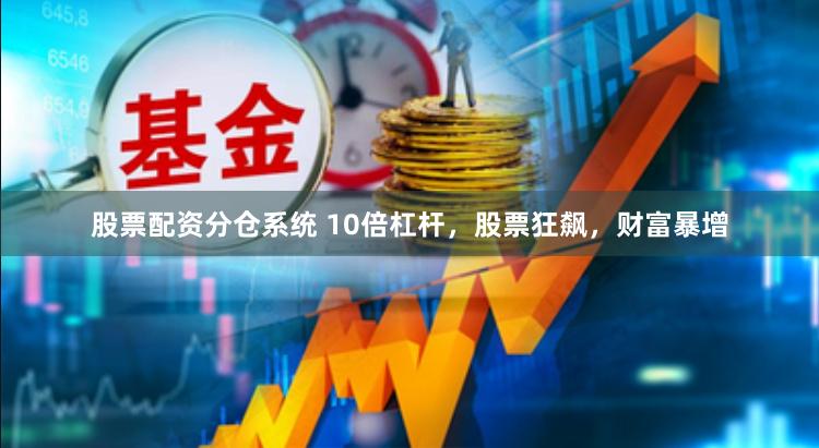 股票配资分仓系统 10倍杠杆，股票狂飙，财富暴增