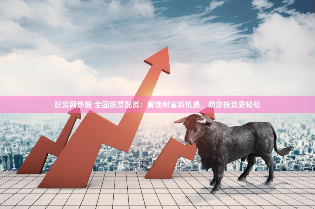 配资网炒股 全国股票配资：解锁财富新机遇，助您投资更轻松