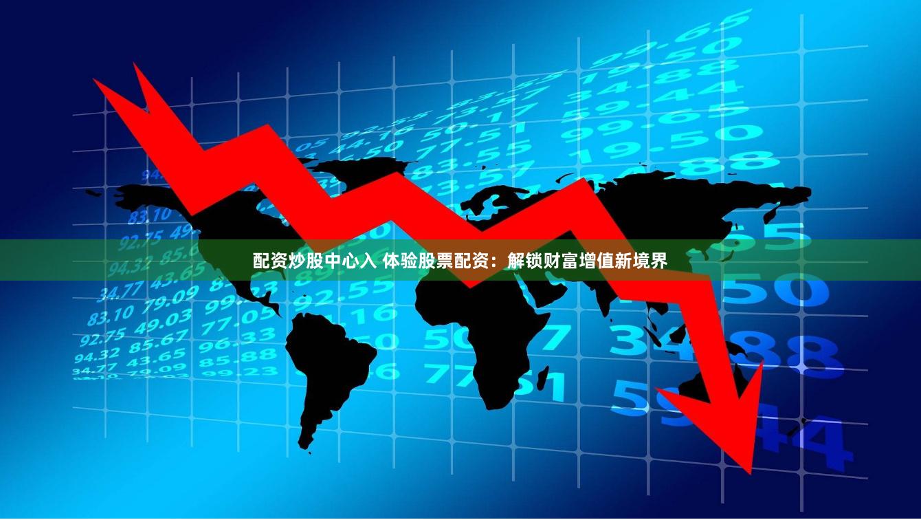 配资炒股中心入 体验股票配资：解锁财富增值新境界