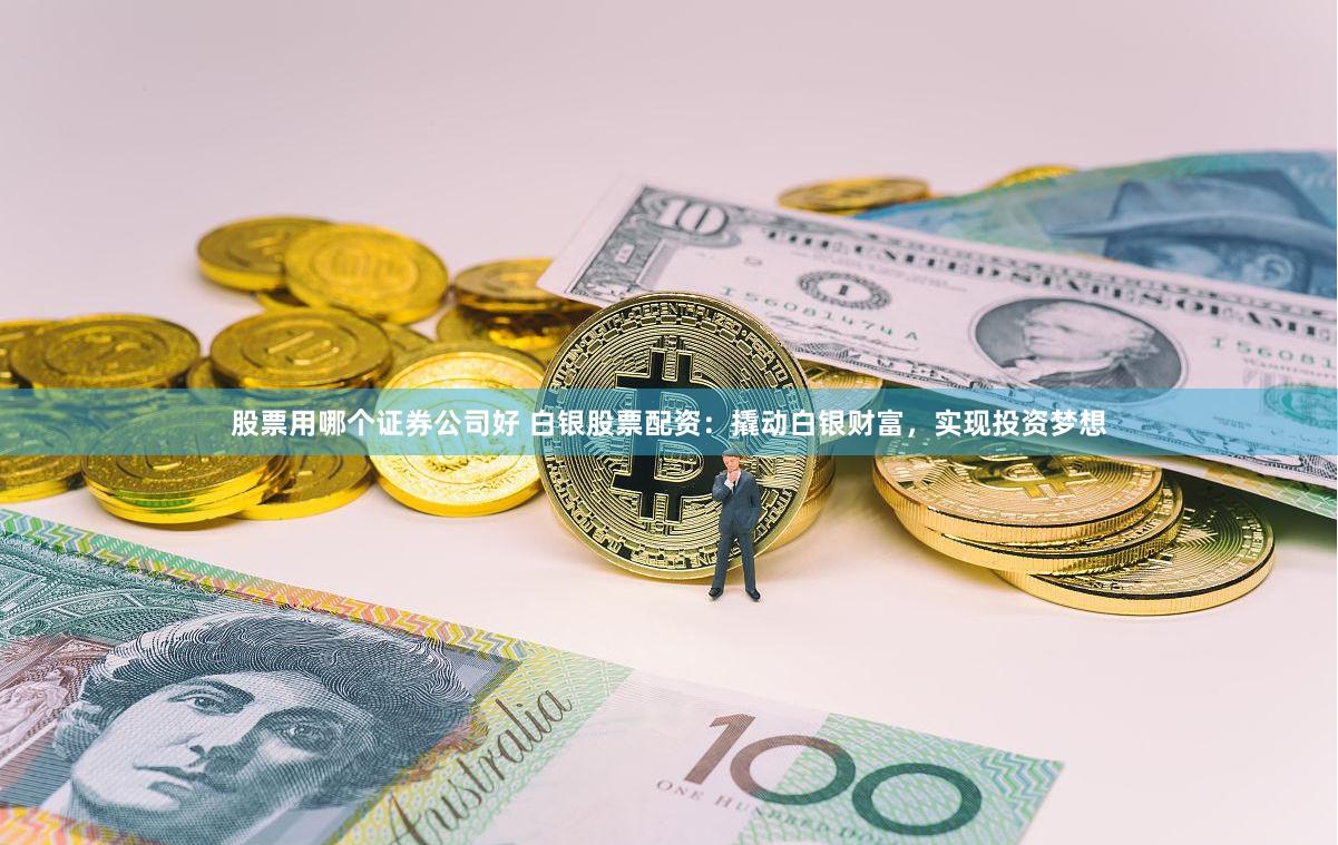 股票用哪个证券公司好 白银股票配资：撬动白银财富，实现投资梦想